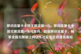 移动流量卡全国无限流量19元，移动流量卡全国无限流量19元可靠吗，超值移动流量卡，畅享全国无限制上网亿乐社区低价自营货源站