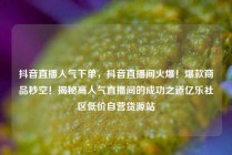 抖音直播人气下单，抖音直播间火爆！爆款商品秒空！揭秘高人气直播间的成功之道亿乐社区低价自营货源站