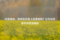 抖音涨粉，如何在抖音上迅速涨粉？亿乐社区低价自营货源站